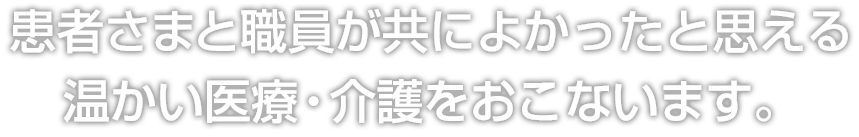 患者さまと職員が共によかったと思える温かい医療・介護をおこないます。